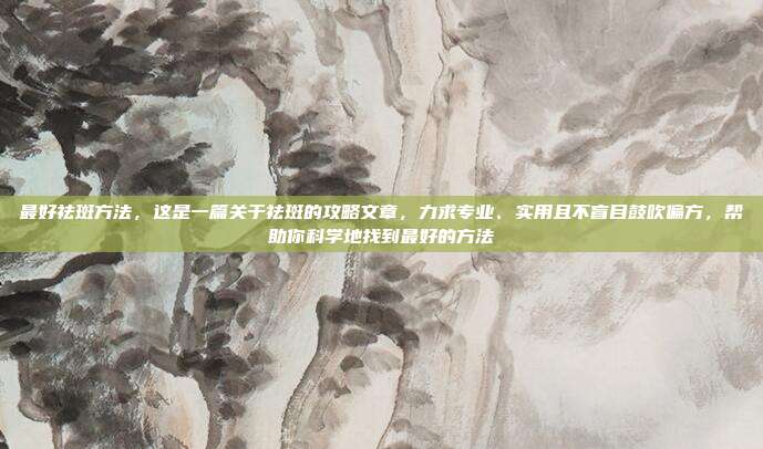 最好祛斑方法，这是一篇关于祛斑的攻略文章，力求专业、实用且不盲目鼓吹偏方，帮助你科学地找到最好的方法