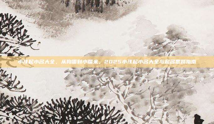 小孩起小名大全，从狗蛋到小糯米，2025小孩起小名大全与起名思路指南
