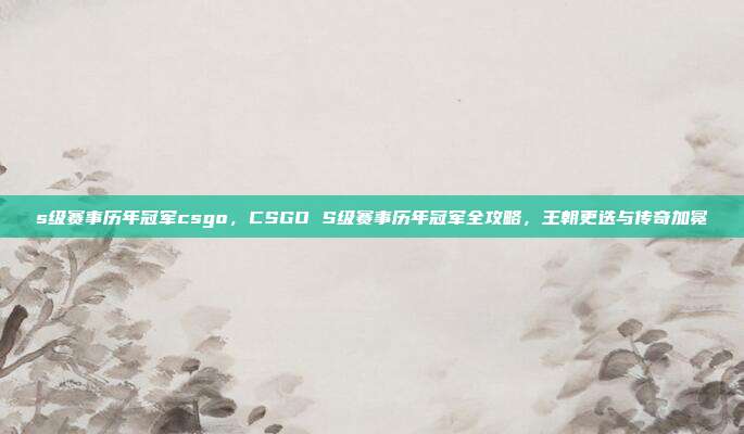 s级赛事历年冠军csgo，CSGO S级赛事历年冠军全攻略，王朝更迭与传奇加冕