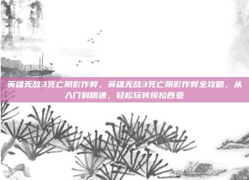 英雄无敌3死亡阴影作弊，英雄无敌3死亡阴影作弊全攻略，从入门到精通，轻松玩转埃拉西亚
