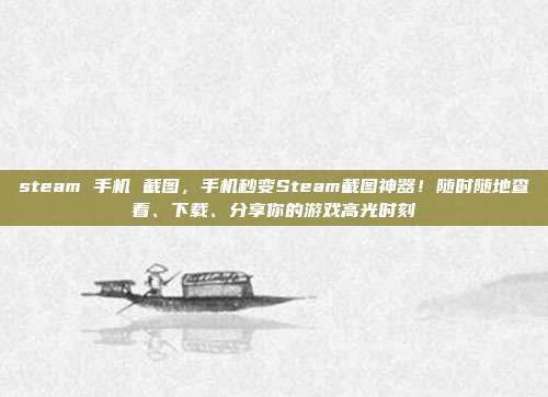 steam 手机 截图，手机秒变Steam截图神器！随时随地查看、下载、分享你的游戏高光时刻