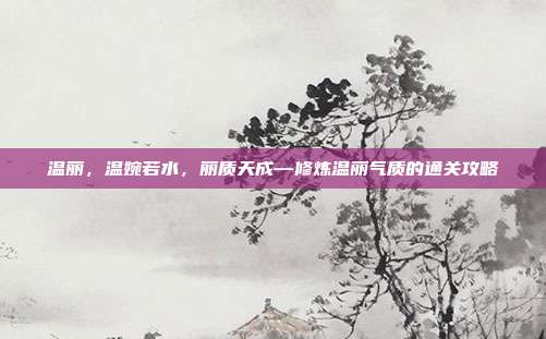 温丽，温婉若水，丽质天成—修炼温丽气质的通关攻略
