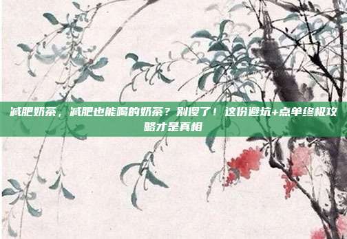 减肥奶茶，减肥也能喝的奶茶？别傻了！这份避坑+点单终极攻略才是真相