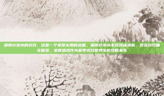 薄荷叶泡水的功效，这是一个非常实用的选题。薄荷叶泡水不仅风味清新，而且功效确实很多，非常适合作为夏季或日常养生的攻略来写