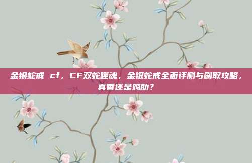 金银蛇戒 cf，CF双蛇噬魂，金银蛇戒全面评测与刷取攻略，真香还是鸡肋？