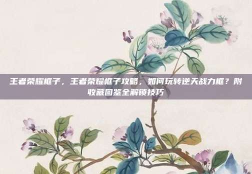 王者荣耀框子，王者荣耀框子攻略，如何玩转逆天战力框？附收藏图鉴全解锁技巧