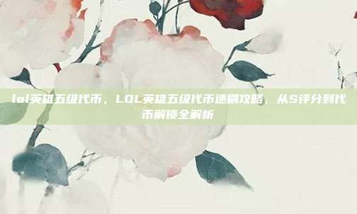 lol英雄五级代币，LOL英雄五级代币速刷攻略，从S评分到代币解锁全解析