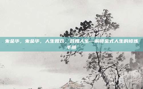 朱金华，朱金华，人生如戏，戏如人生—解锁金式人生的修炼手册