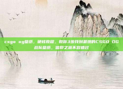 csgo og壁纸，硬核教程，教你3步找到最燃的CSGO OG战队壁纸，信仰之源不容错过