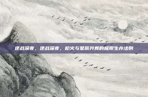 逆战深夜，逆战深夜，枪火与星辰共舞的极限生存法则