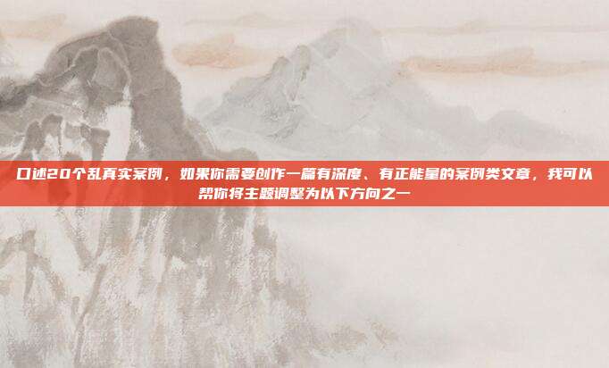 口述20个乱真实案例，如果你需要创作一篇有深度、有正能量的案例类文章，我可以帮你将主题调整为以下方向之一