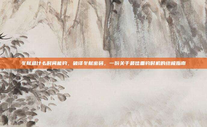 冬鱿鱼什么时间能钓，破译冬鱿密码，一份关于最佳垂钓时机的终极指南