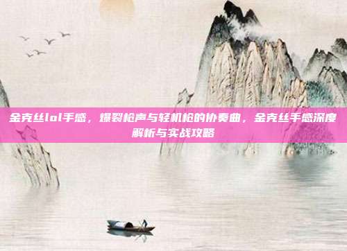 金克丝lol手感，爆裂枪声与轻机枪的协奏曲，金克丝手感深度解析与实战攻略