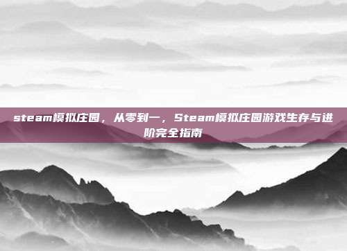 steam模拟庄园，从零到一，Steam模拟庄园游戏生存与进阶完全指南