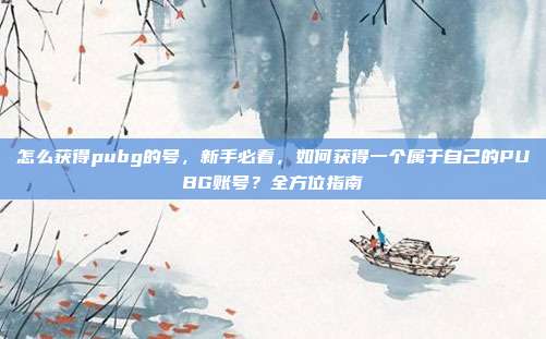 怎么获得pubg的号，新手必看，如何获得一个属于自己的PUBG账号？全方位指南