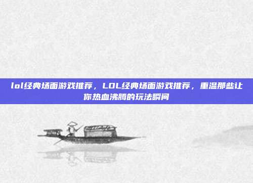 lol经典场面游戏推荐，LOL经典场面游戏推荐，重温那些让你热血沸腾的玩法瞬间