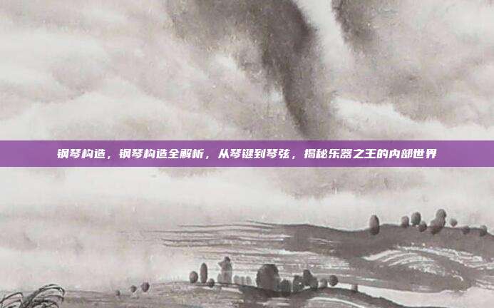 钢琴构造，钢琴构造全解析，从琴键到琴弦，揭秘乐器之王的内部世界