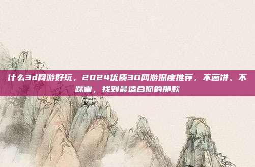 什么3d网游好玩，2024优质3D网游深度推荐，不画饼、不踩雷，找到最适合你的那款