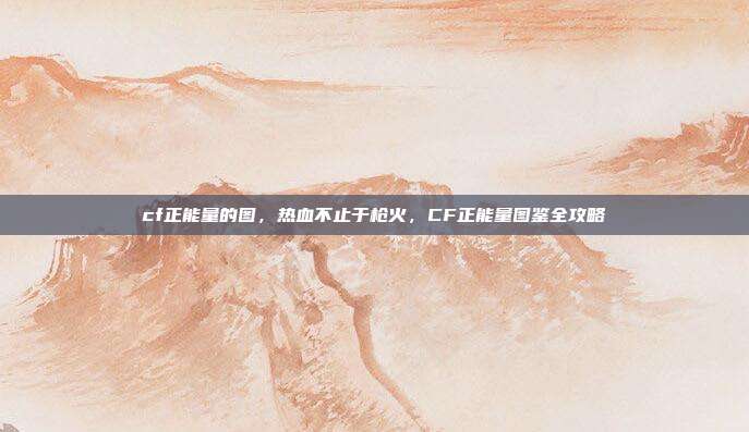 cf正能量的图，热血不止于枪火，CF正能量图鉴全攻略