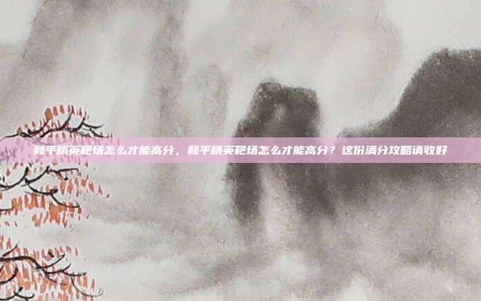 和平精英靶场怎么才能高分，和平精英靶场怎么才能高分？这份满分攻略请收好
