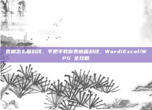 表格怎么画斜线，手把手教你表格画斜线，Word/Excel/WPS 全攻略
