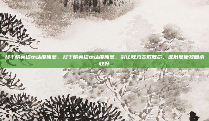 和平精英提示适度休息，和平精英提示适度休息，别让吃鸡变成吃命，这份健康攻略请收好