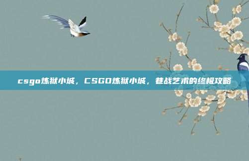 csgo炼狱小城，CSGO炼狱小城，巷战艺术的终极攻略