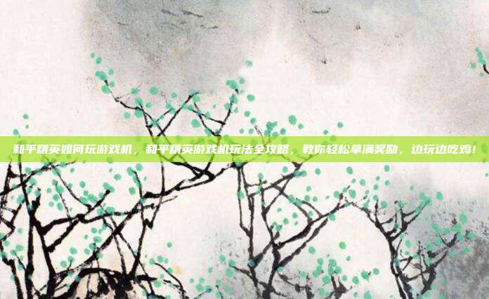 和平精英如何玩游戏机，和平精英游戏机玩法全攻略，教你轻松拿满奖励，边玩边吃鸡！