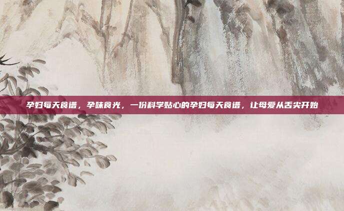 孕妇每天食谱，孕味食光，一份科学贴心的孕妇每天食谱，让母爱从舌尖开始