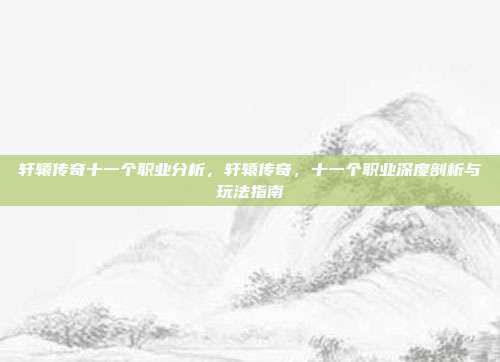 轩辕传奇十一个职业分析，轩辕传奇，十一个职业深度剖析与玩法指南