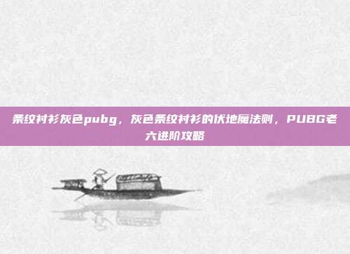 条纹衬衫灰色pubg，灰色条纹衬衫的伏地魔法则，PUBG老六进阶攻略