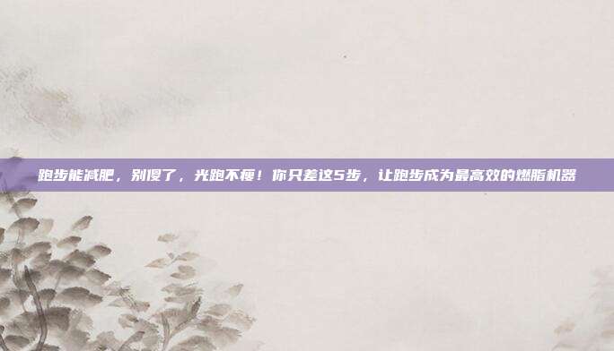 跑步能减肥，别傻了，光跑不瘦！你只差这5步，让跑步成为最高效的燃脂机器