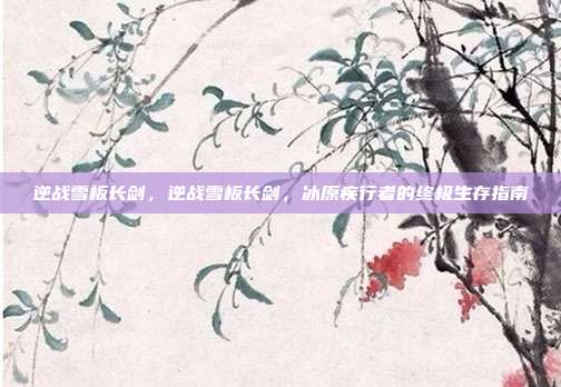 逆战雪板长剑，逆战雪板长剑，冰原疾行者的终极生存指南