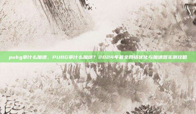 pubg拿什么加速，PUBG拿什么加速？2024年最全网络优化与加速器实测攻略