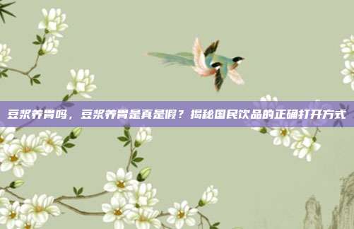 豆浆养胃吗，豆浆养胃是真是假？揭秘国民饮品的正确打开方式