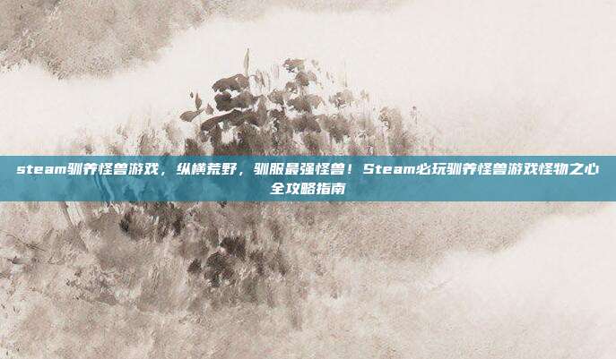 steam驯养怪兽游戏，纵横荒野，驯服最强怪兽！Steam必玩驯养怪兽游戏怪物之心全攻略指南