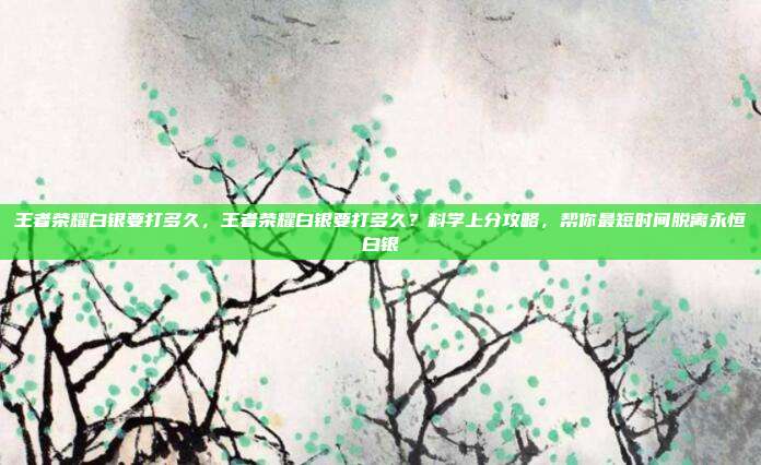 王者荣耀白银要打多久，王者荣耀白银要打多久？科学上分攻略，帮你最短时间脱离永恒白银