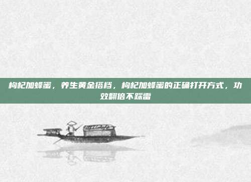 枸杞加蜂蜜，养生黄金搭档，枸杞加蜂蜜的正确打开方式，功效翻倍不踩雷