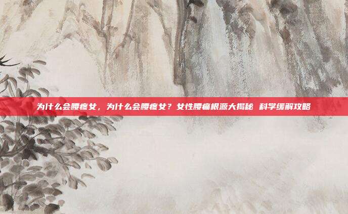 为什么会腰疼女，为什么会腰疼女？女性腰痛根源大揭秘 科学缓解攻略