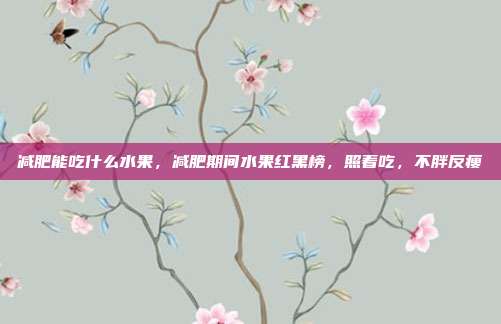 减肥能吃什么水果，减肥期间水果红黑榜，照着吃，不胖反瘦