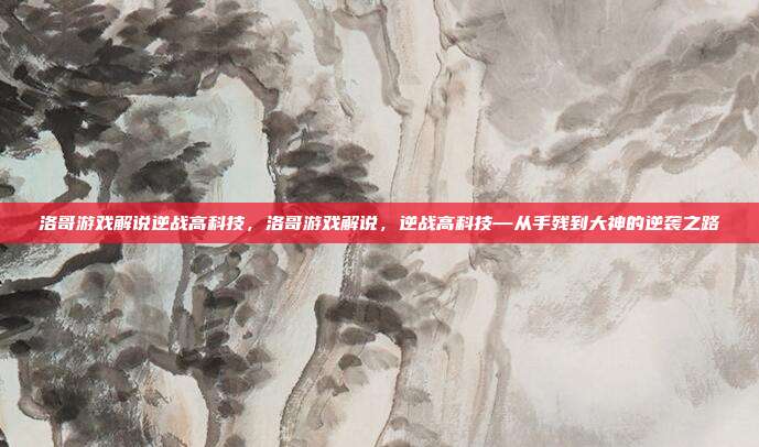 洛哥游戏解说逆战高科技，洛哥游戏解说，逆战高科技—从手残到大神的逆袭之路
