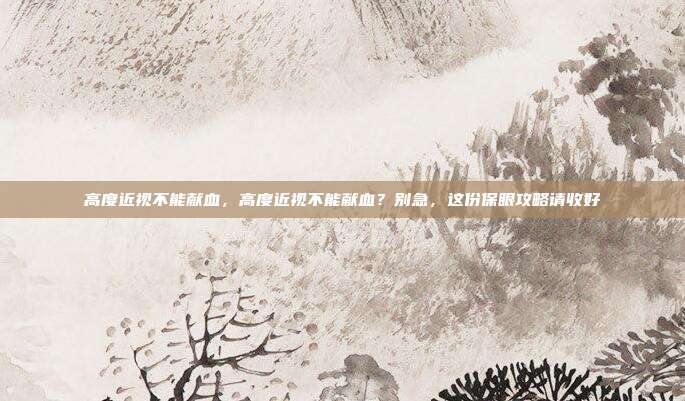 高度近视不能献血，高度近视不能献血？别急，这份保眼攻略请收好