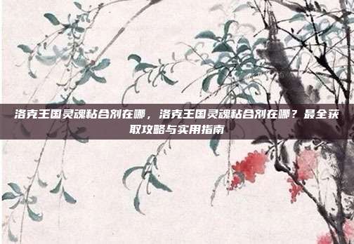 洛克王国灵魂粘合剂在哪，洛克王国灵魂粘合剂在哪？最全获取攻略与实用指南