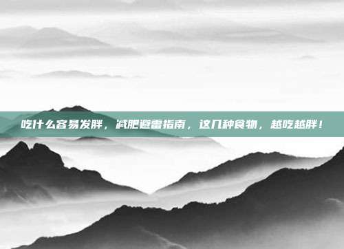 吃什么容易发胖，减肥避雷指南，这几种食物，越吃越胖！