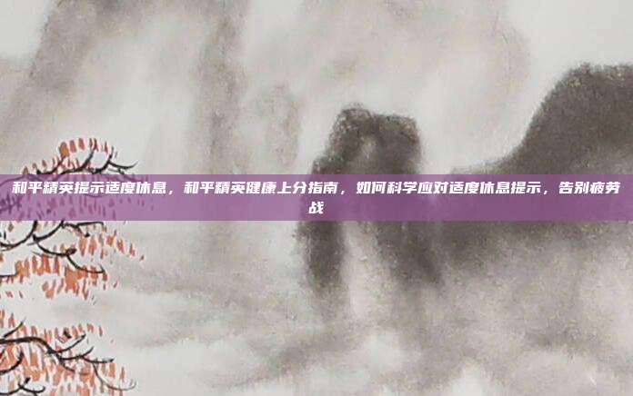 和平精英提示适度休息，和平精英健康上分指南，如何科学应对适度休息提示，告别疲劳战