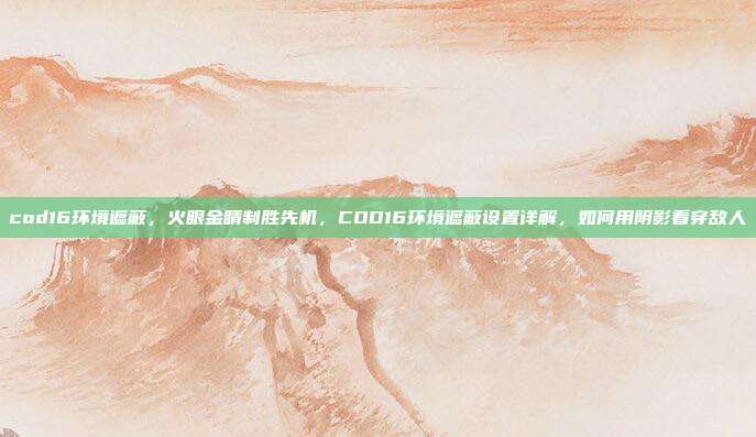 cod16环境遮蔽，火眼金睛制胜先机，COD16环境遮蔽设置详解，如何用阴影看穿敌人