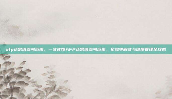 afp正常值参考范围，一文读懂AFP正常值参考范围，化验单解读与健康管理全攻略