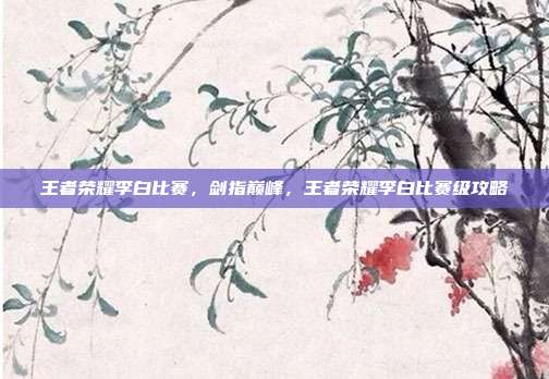 王者荣耀李白比赛，剑指巅峰，王者荣耀李白比赛级攻略