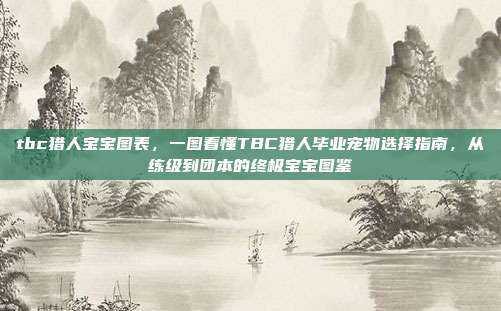 tbc猎人宝宝图表，一图看懂TBC猎人毕业宠物选择指南，从练级到团本的终极宝宝图鉴