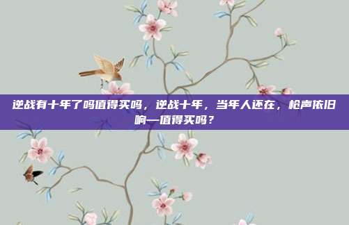 逆战有十年了吗值得买吗，逆战十年，当年人还在，枪声依旧响—值得买吗？